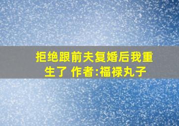 拒绝跟前夫复婚后我重生了 作者:福禄丸子